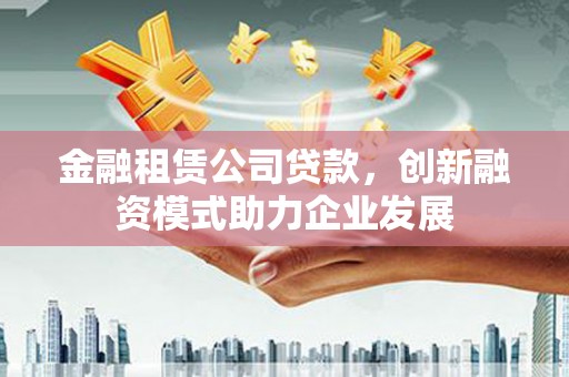 丹凤金融租赁公司贷款，创新融资模式助力企业发展