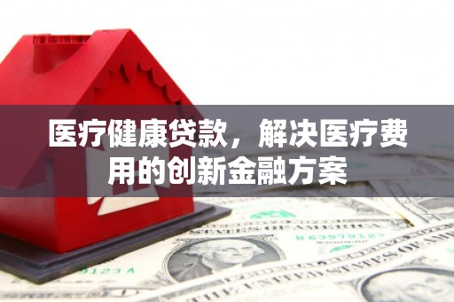丹凤医疗健康贷款，解决医疗费用的创新金融方案