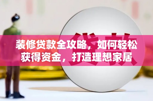 丹凤装修贷款全攻略，如何轻松获得资金，打造理想家居
