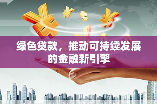 丹凤绿色贷款，推动可持续发展的金融新引擎