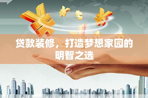 丹凤贷款装修，打造梦想家园的明智之选