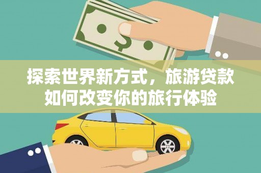 丹凤探索世界新方式，旅游贷款如何改变你的旅行体验