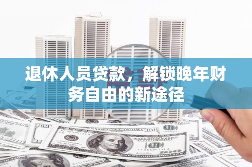 丹凤退休人员贷款，解锁晚年财务自由的新途径