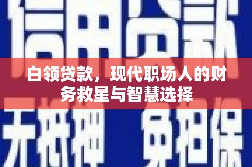 丹凤白领贷款，现代职场人的财务救星与智慧选择