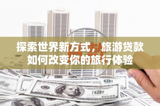 丹凤探索世界新方式，旅游贷款如何改变你的旅行体验