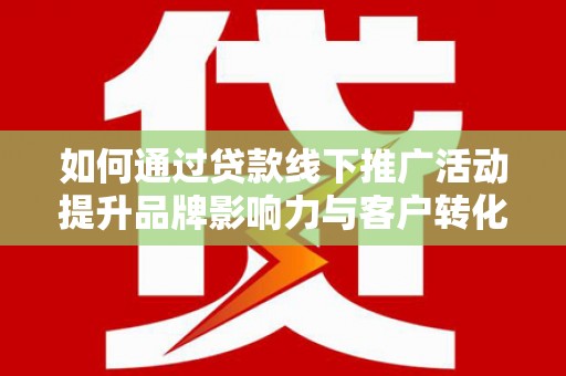 丹凤如何通过贷款线下推广活动提升品牌影响力与客户转化率