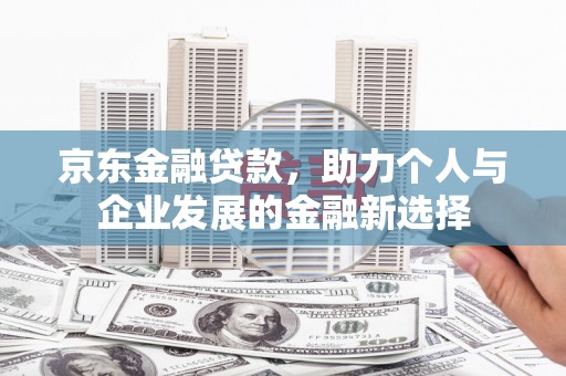 丹凤京东金融贷款，助力个人与企业发展的金融新选择