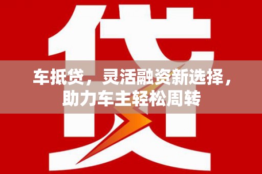 丹凤车抵贷，灵活融资新选择，助力车主轻松周转