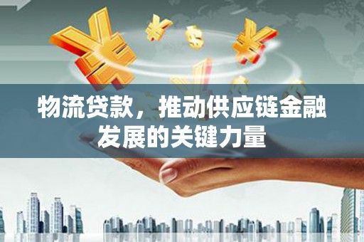 丹凤物流贷款，推动供应链金融发展的关键力量