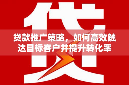 丹凤贷款推广策略，如何高效触达目标客户并提升转化率