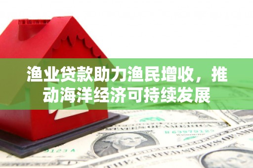 丹凤渔业贷款助力渔民增收，推动海洋经济可持续发展