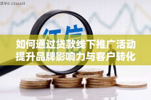 丹凤如何通过贷款线下推广活动提升品牌影响力与客户转化率