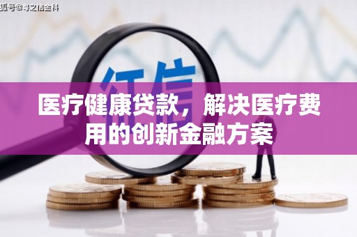 丹凤医疗健康贷款，解决医疗费用的创新金融方案