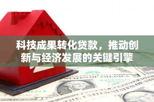丹凤科技成果转化贷款，推动创新与经济发展的关键引擎