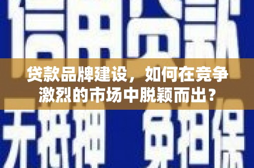 丹凤贷款品牌建设，如何在竞争激烈的市场中脱颖而出？