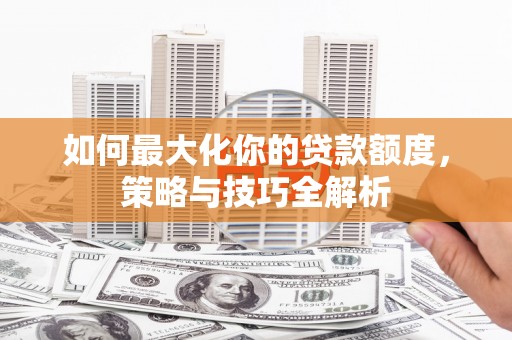 丹凤如何最大化你的贷款额度，策略与技巧全解析