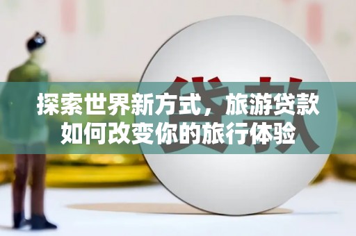丹凤探索世界新方式，旅游贷款如何改变你的旅行体验